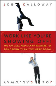 Title: Work Like You're Showing Off!: The Joy, Jazz, and Kick of Being Better Tomorrow Than You Were Today, Author: Joe Calloway