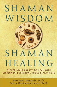 Title: Shaman Wisdom, Shaman Healing: Deepen Your Ability to Heal with Visionary and Spiritual Tools and Practices, Author: Michael Samuels M.D.