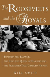 Title: The Roosevelts and the Royals: Franklin and Eleanor, the King and Queen of England, and the Friendship That Changed History, Author: Will Swift