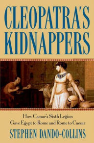 Title: Cleopatra's Kidnappers: How Caesars Sixth Legion Gave Egypt to Rome and Rome to Caesar, Author: Stephen Dando-Collins