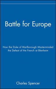 Title: Battle for Europe: How the Duke of Marlborough Masterminded the Defeat of the French at Blenheim, Author: Charles Spencer