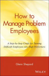 Title: How to Manage Problem Employees: A Step-by-Step Guide for Turning Difficult Employees into High Performers, Author: Glenn Shepard