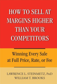 Title: How to Sell at Margins Higher Than Your Competitors: Winning Every Sale at Full Price, Rate, or Fee, Author: Lawrence L. Steinmetz