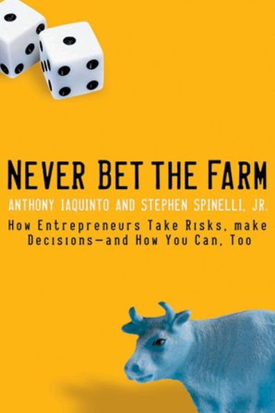 Never Bet the Farm: How Entrepreneurs Take Risks, Make Decisions -- and How You Can, Too