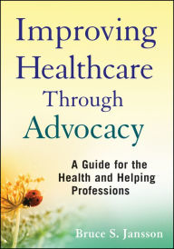 Title: Improving Healthcare Through Advocacy: A Guide for the Health and Helping Professions, Author: Bruce S. Jansson