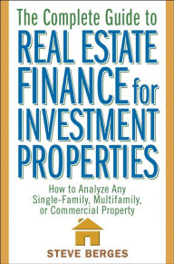 Title: The Complete Guide to Real Estate Finance for Investment Properties: How to Analyze Any Single-Family, Multifamily, or Commercial Property, Author: Steve Berges