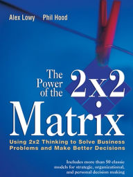 Title: The Power of the 2 x 2 Matrix: Using 2 x 2 Thinking to Solve Business Problems and Make Better Decisions, Author: Alex Lowy