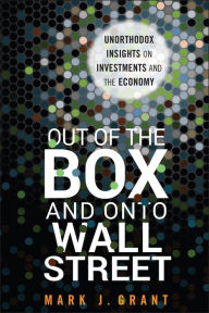 Title: Out of the Box and onto Wall Street: Unorthodox Insights on Investments and the Economy, Author: Mark J. Grant