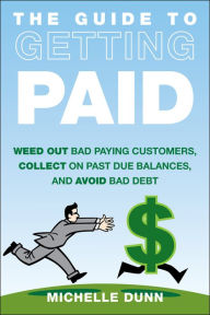 Title: The Guide to Getting Paid: Weed Out Bad Paying Customers, Collect on Past Due Balances, and Avoid Bad Debt, Author: Michelle Dunn