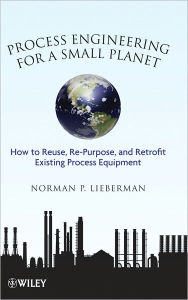 Title: Process Engineering for a Small Planet: How to Reuse, Re-Purpose, and Retrofit Existing Process Equipment, Author: Norman P. Lieberman