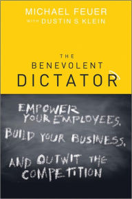 Title: The Benevolent Dictator: Empower Your Employees, Build Your Business, and Outwit the Competition, Author: Michael Feuer