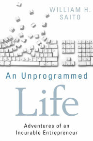 Title: An Unprogrammed Life: Adventures of an Incurable Entrepreneur, Author: William Hiroyuki Saito