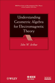 Title: Understanding Geometric Algebra for Electromagnetic Theory, Author: John W. Arthur