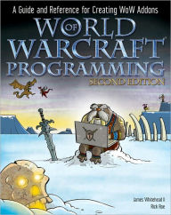 Title: World of Warcraft Programming: A Guide and Reference for Creating WoW Addons, Author: James Whitehead II