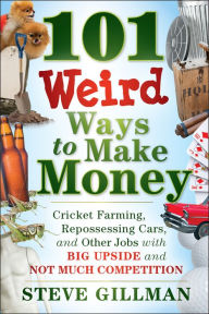 Title: 101 Weird Ways to Make Money: Cricket Farming, Repossessing Cars, and Other Jobs With Big Upside and Not Much Competition, Author: Steve Gillman