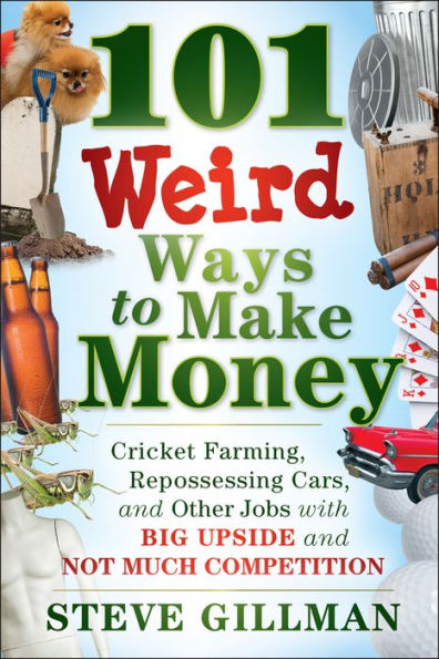 101 Weird Ways to Make Money: Cricket Farming, Repossessing Cars, and Other Jobs With Big Upside and Not Much Competition