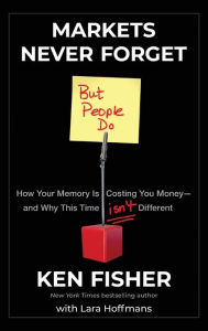 Title: Markets Never Forget (But People Do): How Your Memory Is Costing You Money--and Why This Time Isn't Different, Author: Kenneth L. Fisher