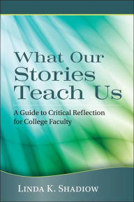 Title: What Our Stories Teach Us: A Guide to Critical Reflection for College Faculty / Edition 1, Author: Linda K. Shadiow