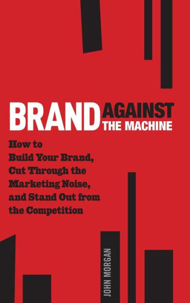 Brand Against the Machine: How to Build Your Brand, Cut Through Marketing Noise, and Stand Out from Competition