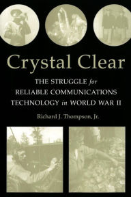 Title: Crystal Clear: The Struggle for Reliable Communications Technology in World War II / Edition 1, Author: Richard J. Thompson Jr.