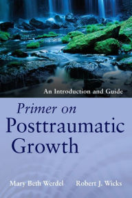 Title: Primer on Posttraumatic Growth: An Introduction and Guide / Edition 1, Author: Mary Beth Werdel