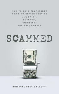 Title: Scammed: How to Save Your Money and Find Better Service in a World of Schemes, Swindles, and Shady Deals, Author: Christopher Elliott
