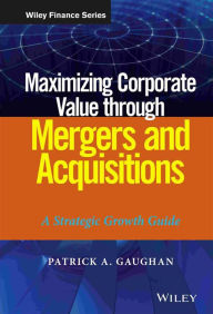 Title: Maximizing Corporate Value through Mergers and Acquisitions: A Strategic Growth Guide / Edition 1, Author: Patrick A. Gaughan