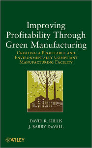Title: Improving Profitability Through Green Manufacturing: Creating a Profitable and Environmentally Compliant Manufacturing Facility / Edition 1, Author: David R. Hillis