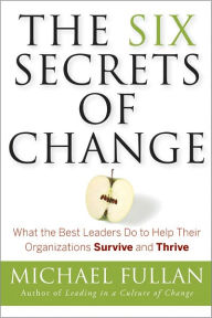 Title: The Six Secrets of Change: What the Best Leaders Do to Help Their Organizations Survive and Thrive, Author: Michael Fullan