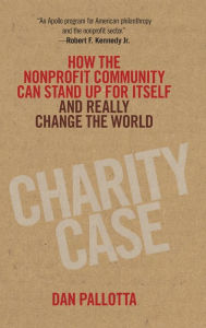 Title: Charity Case: How the Nonprofit Community Can Stand Up For Itself and Really Change the World, Author: Dan Pallotta