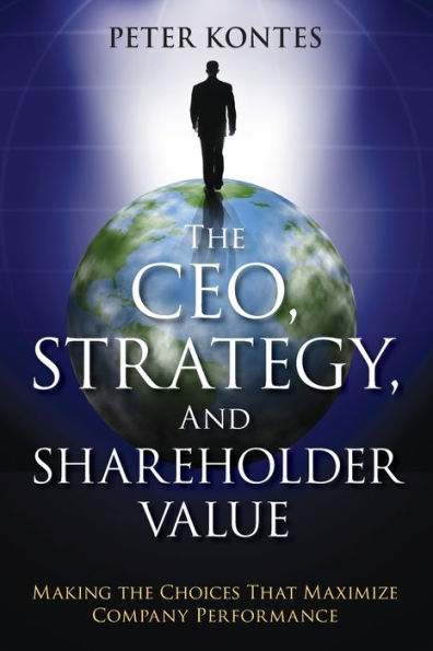 the CEO, Strategy, and Shareholder Value: Making Choices That Maximize Company Performance