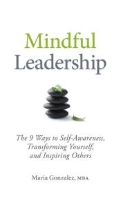 Title: Mindful Leadership: The 9 Ways to Self-Awareness, Transforming Yourself, and Inspiring Others, Author: Maria Gonzalez