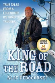 Title: King of the Road: True Tales from a Legendary Ice Road Trucker, Author: Alex Debogorski