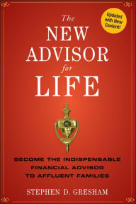 Title: The New Advisor for Life: Become the Indispensable Financial Advisor to Affluent Families, Author: Stephen D. Gresham