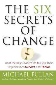 Title: The Six Secrets of Change: What the Best Leaders Do to Help Their Organizations Survive and Thrive, Author: Michael Fullan