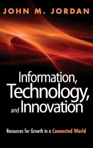 Title: Information, Technology, and Innovation: Resources for Growth in a Connected World / Edition 1, Author: John M. Jordan