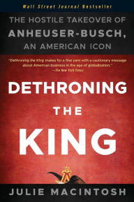 Title: Dethroning the King: The Hostile Takeover of Anheuser-Busch, an American Icon, Author: Julie MacIntosh