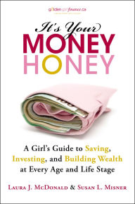 Title: It's Your Money, Honey: A Girl's Guide to Saving, Investing, and Building Wealth at Every Age and Life Stage, Author: Laura J. McDonald