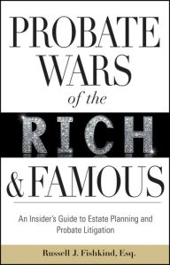 Title: Probate Wars of the Rich and Famous: An Insider's Guide to Estate Planning and Probate Litigation, Author: Russell J. Fishkind