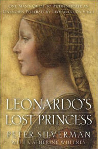 Title: Leonardo's Lost Princess: One Man's Quest to Authenticate an Unknown Portrait by Leonardo Da Vinci, Author: Peter Silverman