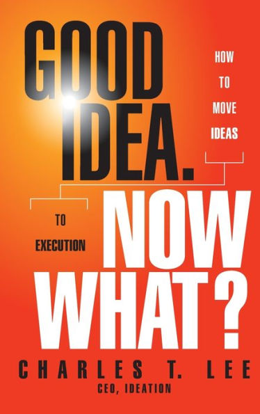 Good Idea. Now What?: How to Move Ideas Execution