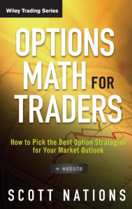 Title: Options Math for Traders, + Website: How To Pick the Best Option Strategies for Your Market Outlook / Edition 1, Author: Scott Nations