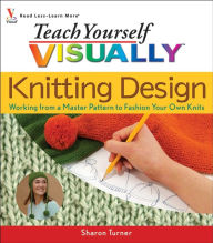 Title: Teach Yourself VISUALLY Knitting Design: Working from a Master Pattern to Fashion Your Own Knits, Author: Sharon Turner