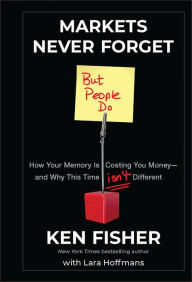 Title: Markets Never Forget (But People Do): How Your Memory Is Costing You Money--and Why This Time Isn't Different, Author: Kenneth L. Fisher