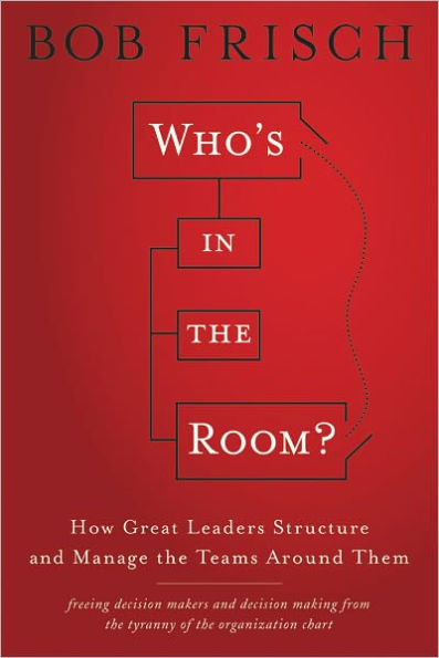 Who's in the Room?: How Great Leaders Structure and Manage the Teams Around Them