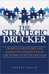 Title: The Strategic Drucker: Growth Strategies and Marketing Insights from the Works of Peter Drucker, Author: Robert W. Swaim