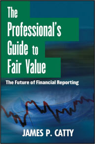 Title: The Professional's Guide to Fair Value: The Future of Financial Reporting, Author: James P. Catty