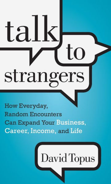 Talk to Strangers: How Everyday, Random Encounters Can Expand Your Business, Career, Income, and Life