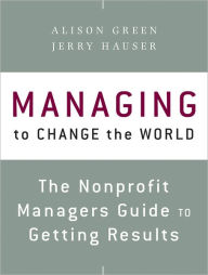 Title: Managing to Change the World: The Nonprofit Manager's Guide to Getting Results, Author: Alison Green