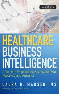 Title: Healthcare Business Intelligence, + Website: A Guide to Empowering Successful Data Reporting and Analytics / Edition 1, Author: Laura Madsen